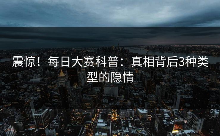震惊！每日大赛科普：真相背后3种类型的隐情