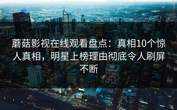 蘑菇影视在线观看盘点：真相10个惊人真相，明星上榜理由彻底令人刷屏不断  第1张