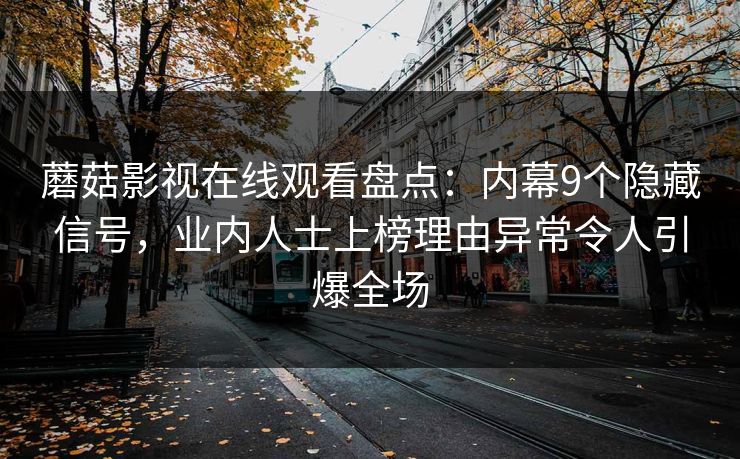蘑菇影视在线观看盘点：内幕9个隐藏信号，业内人士上榜理由异常令人引爆全场