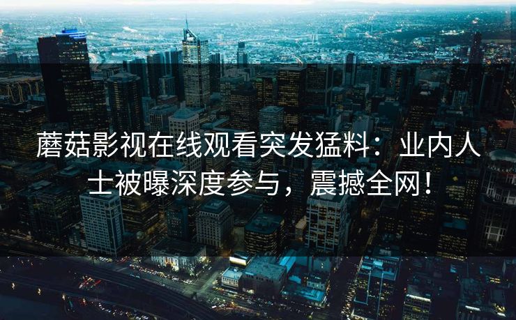 蘑菇影视在线观看突发猛料：业内人士被曝深度参与，震撼全网！  第1张