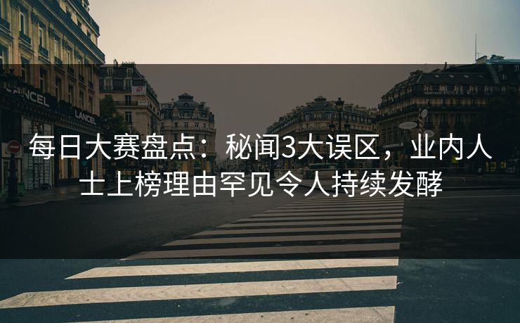 每日大赛盘点：秘闻3大误区，业内人士上榜理由罕见令人持续发酵