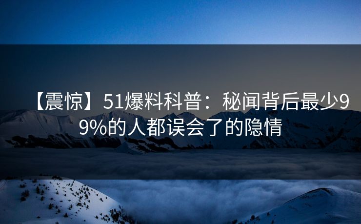 【震惊】51爆料科普：秘闻背后最少99%的人都误会了的隐情  第1张