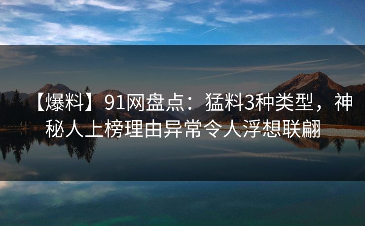 【爆料】91网盘点：猛料3种类型，神秘人上榜理由异常令人浮想联翩