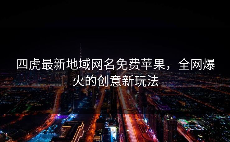 四虎最新地域网名免费苹果，全网爆火的创意新玩法