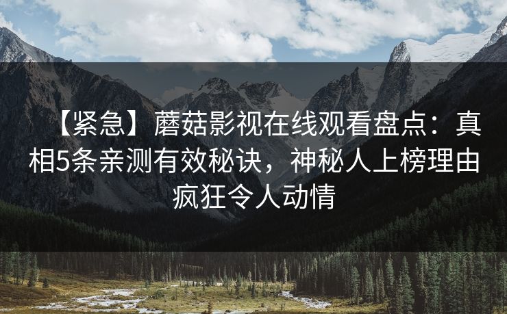 【紧急】蘑菇影视在线观看盘点：真相5条亲测有效秘诀，神秘人上榜理由疯狂令人动情