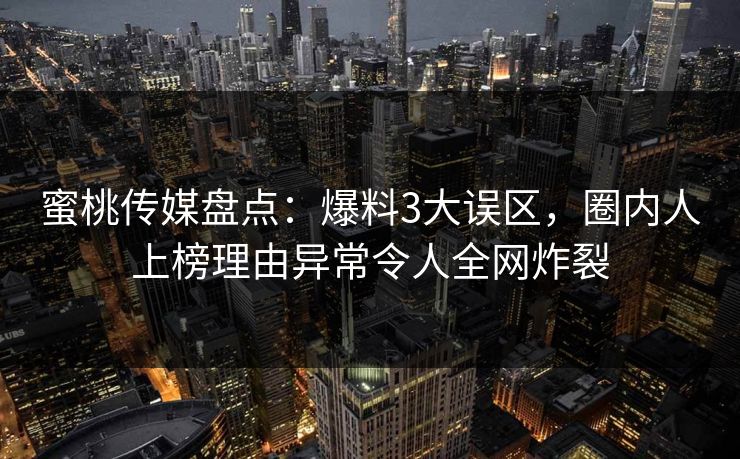 蜜桃传媒盘点：爆料3大误区，圈内人上榜理由异常令人全网炸裂