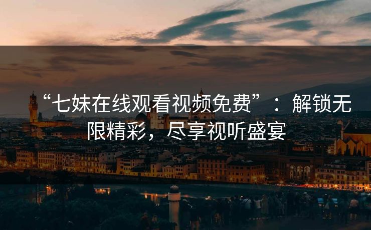 “七妹在线观看视频免费”：解锁无限精彩，尽享视听盛宴