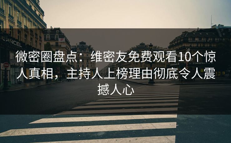 微密圈盘点：维密友免费观看10个惊人真相，主持人上榜理由彻底令人震撼人心