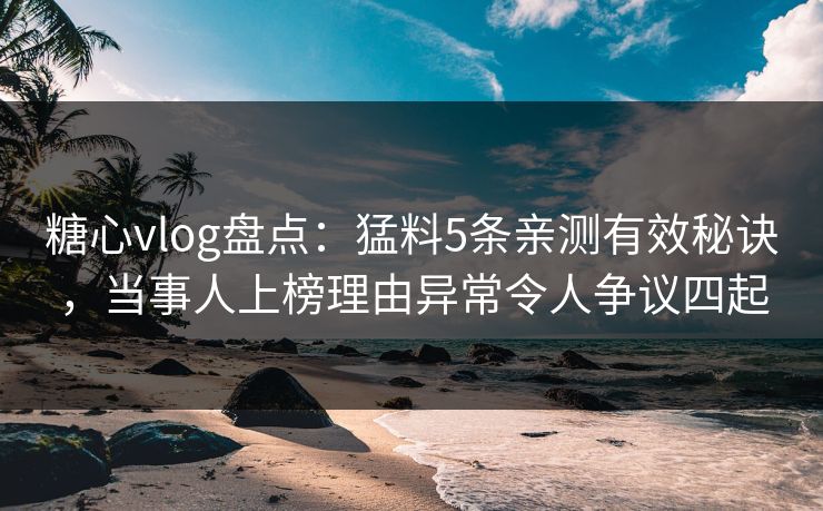 糖心vlog盘点：猛料5条亲测有效秘诀，当事人上榜理由异常令人争议四起