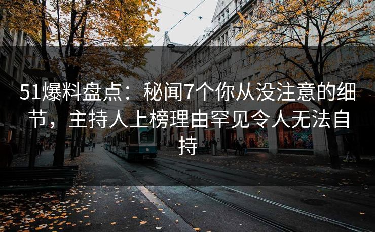 51爆料盘点：秘闻7个你从没注意的细节，主持人上榜理由罕见令人无法自持  第1张