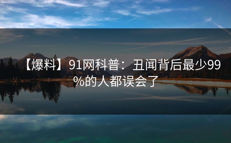 【爆料】91网科普：丑闻背后最少99%的人都误会了  第1张