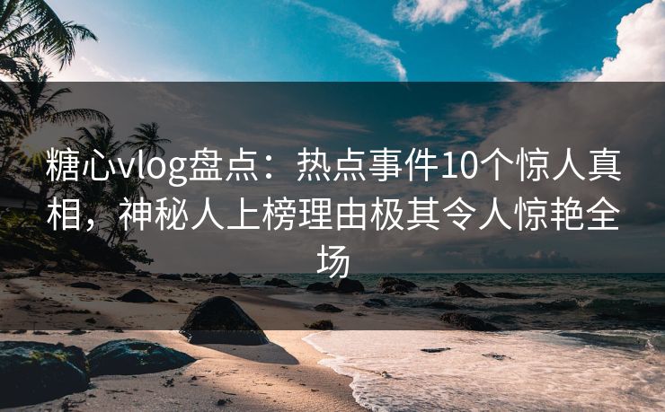 糖心vlog盘点:热点事件10个惊人真相,神秘人上榜理由极其令人惊艳全场