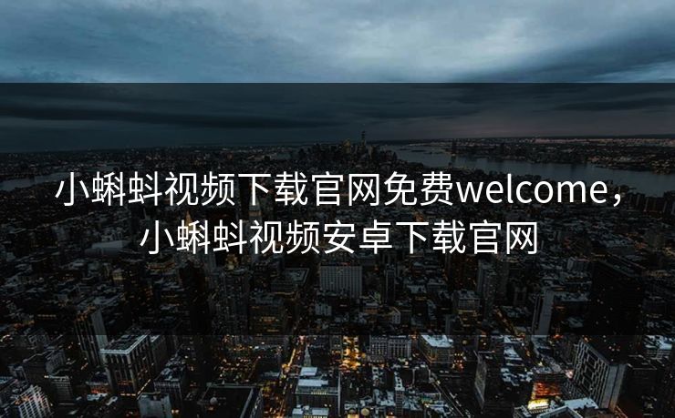 小蝌蚪视频下载官网免费welcome,小蝌蚪视频安卓下载官网
