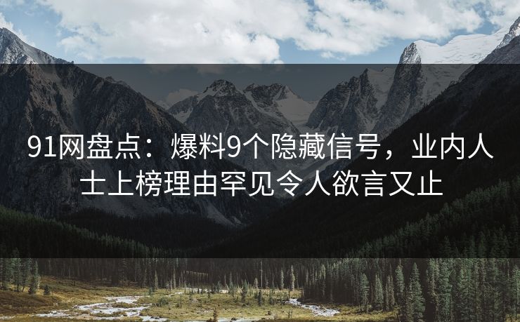 91网盘点：爆料9个隐藏信号，业内人士上榜理由罕见令人欲言又止  第1张