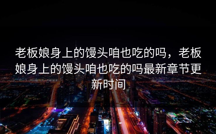 老板娘身上的馒头咱也吃的吗,老板娘身上的馒头咱也吃的吗最新章节更新时间  第1张 老板娘身上的馒头咱也吃的吗,老板娘身上的馒头咱也吃的吗最新章节更新时间  第1张