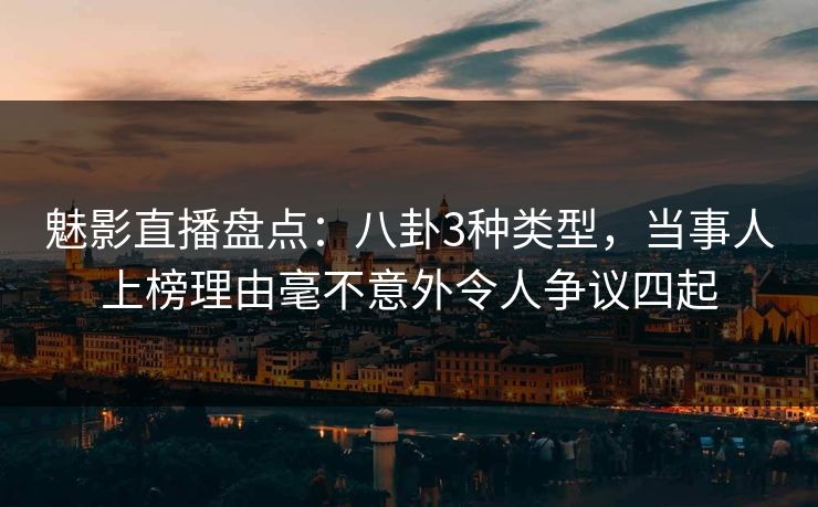 魅影直播盘点:八卦3种类型,当事人上榜理由毫不意外令人争议四起