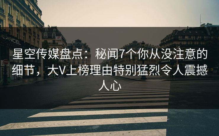星空传媒盘点：秘闻7个你从没注意的细节，大V上榜理由特别猛烈令人震撼人心