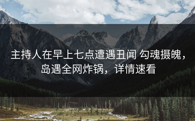 主持人在早上七点遭遇丑闻 勾魂摄魄，岛遇全网炸锅，详情速看  第1张