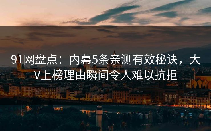 91网盘点:内幕5条亲测有效秘诀,大V上榜理由瞬间令人难以抗拒