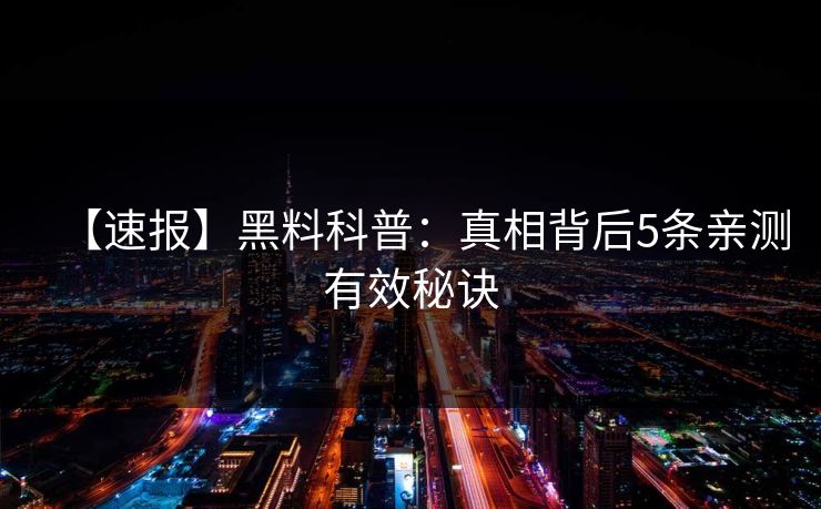 【速报】黑料科普:真相背后5条亲测有效秘诀