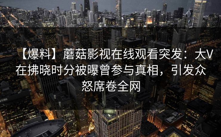 【爆料】蘑菇影视在线观看突发:大V在拂晓时分被曝曾参与真相,引发众怒席卷全网