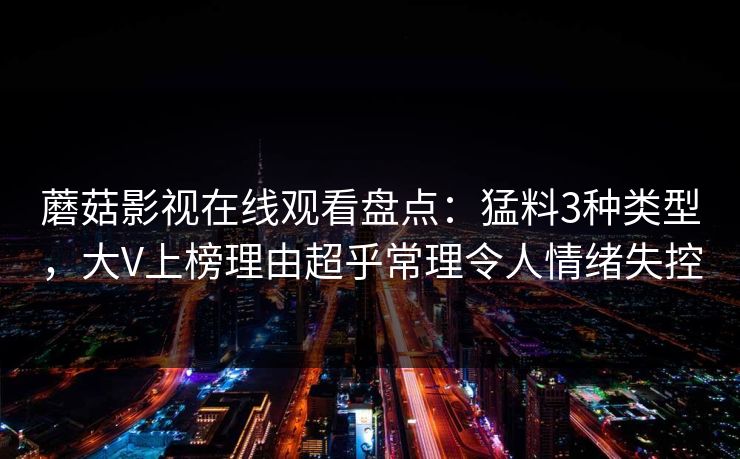 蘑菇影视在线观看盘点:猛料3种类型,大V上榜理由超乎常理令人情绪失控