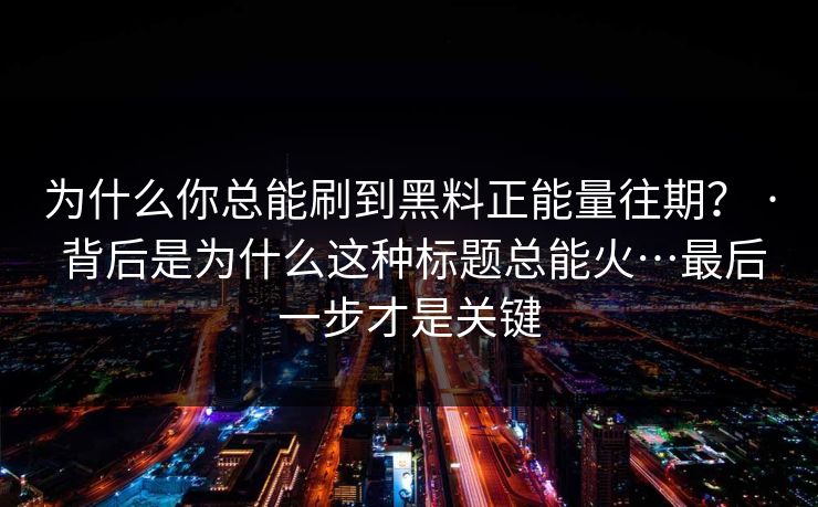 为什么你总能刷到黑料正能量往期？ · 背后是为什么这种标题总能火…最后一步才是关键