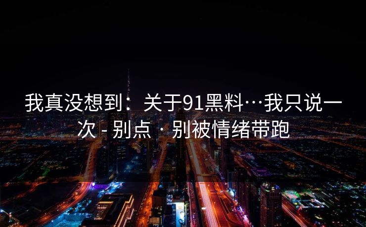 我真没想到：关于91黑料…我只说一次 - 别点 · 别被情绪带跑