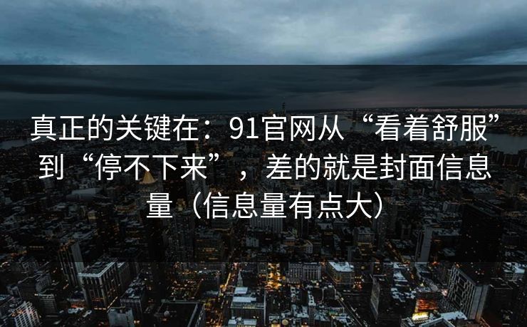 真正的关键在：91官网从“看着舒服”到“停不下来”，差的就是封面信息量（信息量有点大）