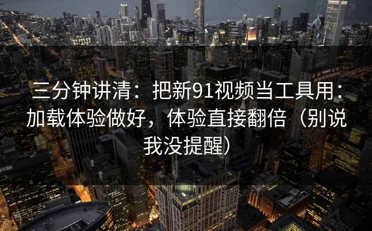 三分钟讲清:把新91视频当工具用:加载体验做好,体验直接翻倍(别说我没提醒)