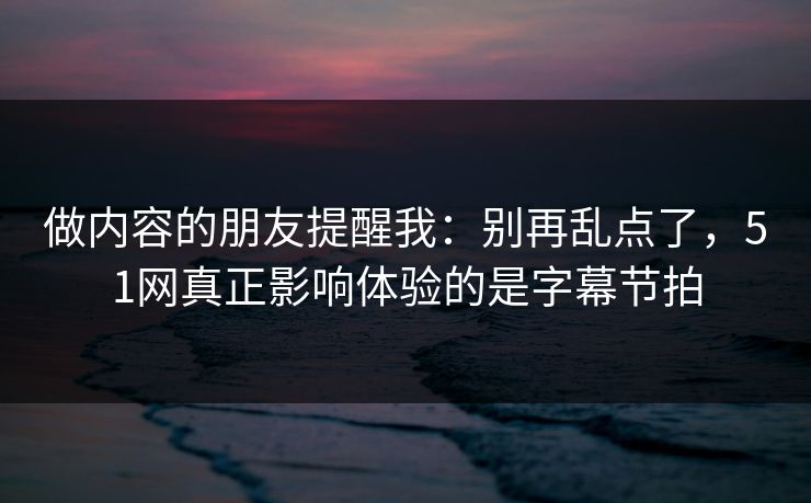 做内容的朋友提醒我:别再乱点了,51网真正影响体验的是字幕节拍