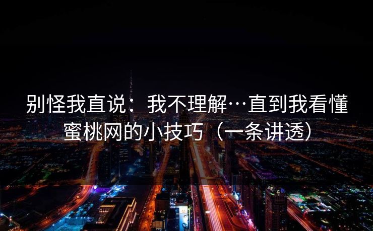 别怪我直说:我不理解…直到我看懂蜜桃网的小技巧(一条讲透)