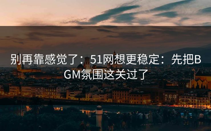 别再靠感觉了：51网想更稳定：先把BGM氛围这关过了