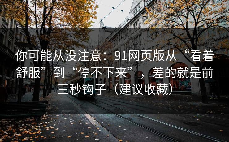 你可能从没注意:91网页版从“看着舒服”到“停不下来”,差的就是前三秒钩子(建议收藏)