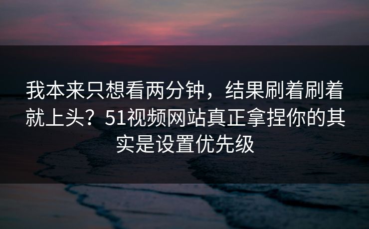我本来只想看两分钟,结果刷着刷着就上头?51视频网站真正拿捏你的其实是设置优先级