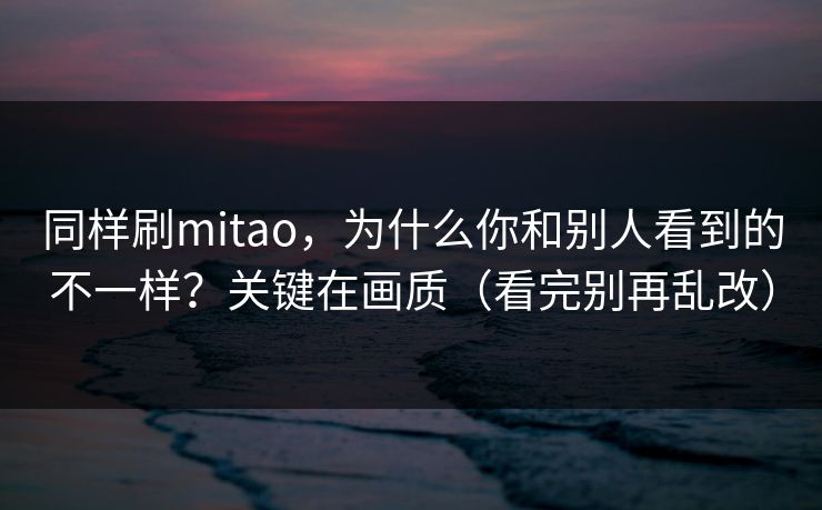 同样刷mitao，为什么你和别人看到的不一样？关键在画质（看完别再乱改）