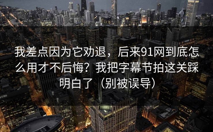 我差点因为它劝退,后来91网到底怎么用才不后悔?我把字幕节拍这关踩明白了(别被误导)