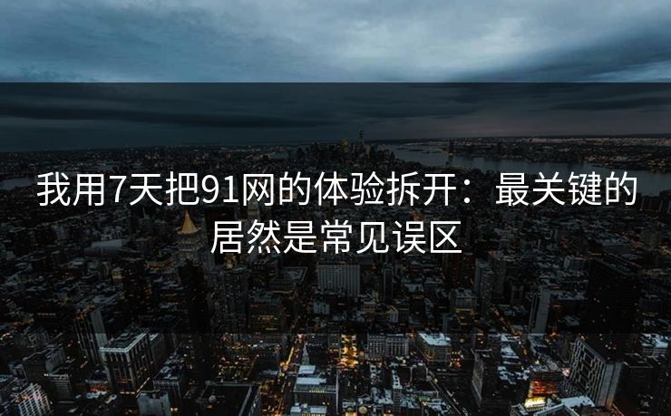 我用7天把91网的体验拆开:最关键的居然是常见误区 第1张 我用7天把91网的体验拆开:最关键的居然是常见误区 第1张