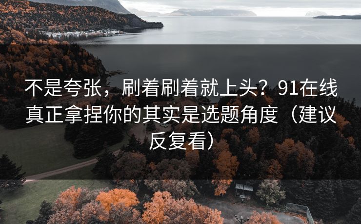 不是夸张，刷着刷着就上头？91在线真正拿捏你的其实是选题角度（建议反复看）