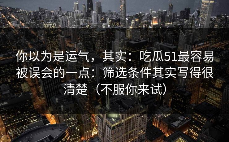 你以为是运气，其实：吃瓜51最容易被误会的一点：筛选条件其实写得很清楚（不服你来试）  第1张