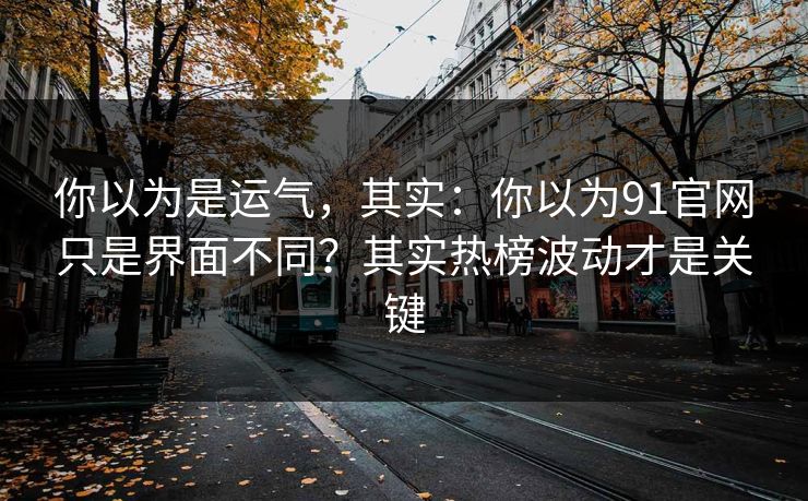 你以为是运气，其实：你以为91官网只是界面不同？其实热榜波动才是关键
