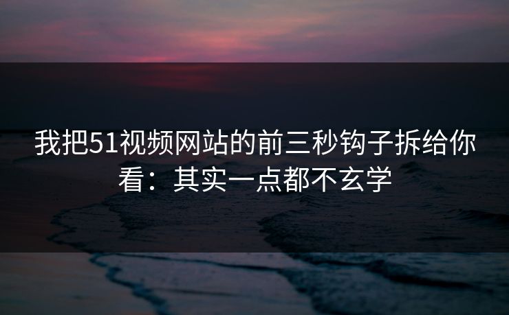 我把51视频网站的前三秒钩子拆给你看：其实一点都不玄学