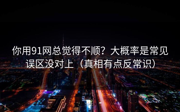 你用91网总觉得不顺？大概率是常见误区没对上（真相有点反常识）  第1张
