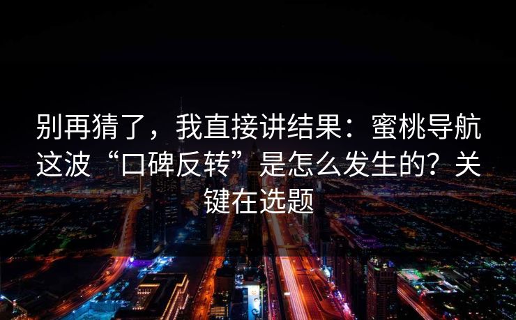 别再猜了，我直接讲结果：蜜桃导航这波“口碑反转”是怎么发生的？关键在选题